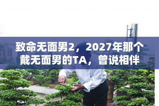 致命无面男2,2027年那个戴无面男的TA,曾说相伴,如今再见却鼻子一酸 致命无面男2,2027年那个戴无面男的TA,曾说相伴,如今再见却鼻子一酸