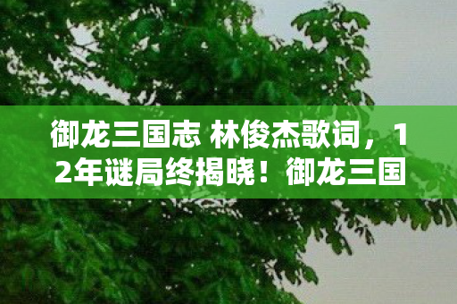 御龙三国志 林俊杰歌词,12年谜局终揭晓!御龙三国志林俊杰之约为何让百万玩家泪目? 御龙三国志 林俊杰歌词,12年谜局终揭晓!御龙三国志林俊杰之约为何让百万玩家泪目?