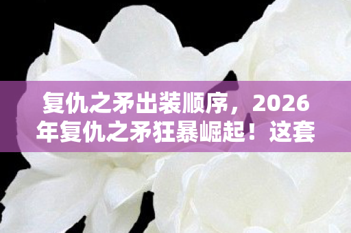 复仇之矛出装顺序,2026年复仇之矛狂暴崛起!这套出装竟让对手集体破防? 复仇之矛出装顺序,2026年复仇之矛狂暴崛起!这套出装竟让对手集体破防?