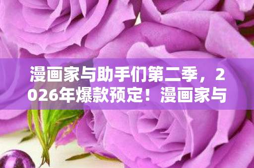 漫画家与助手们第二季,2026年爆款预定!漫画家与助手竟因7次修改陷入时空漩涡? 漫画家与助手们第二季,2026年爆款预定!漫画家与助手竟因7次修改陷入时空漩涡?