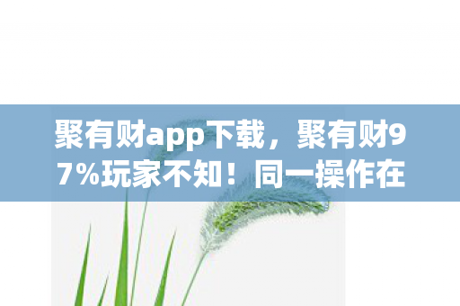 聚有财app下载,聚有财97%玩家不知!同一操作在手游/端游/主机竟差出3倍收益? 聚有财app下载,聚有财97%玩家不知!同一操作在手游/端游/主机竟差出3倍收益?