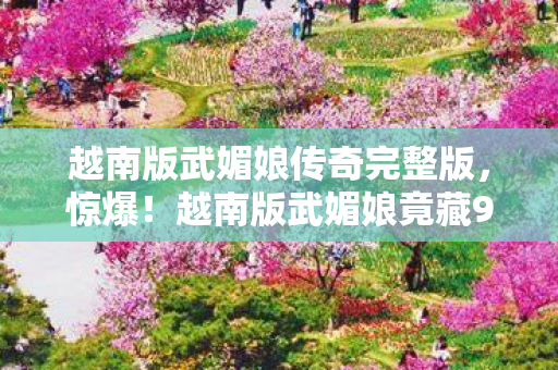 越南版武媚娘传奇完整版,惊爆!越南版武媚娘竟藏9大逆天玩法,颠覆认知的跨服体验! 越南版武媚娘传奇完整版,惊爆!越南版武媚娘竟藏9大逆天玩法,颠覆认知的跨服体验!