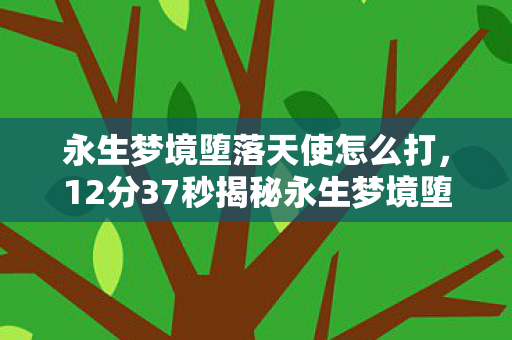 永生梦境堕落天使怎么打,12分37秒揭秘永生梦境堕落天使,从神坛到深渊的泪目轮回 永生梦境堕落天使怎么打,12分37秒揭秘永生梦境堕落天使,从神坛到深渊的泪目轮回