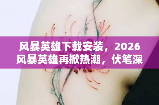 风暴英雄下载安装,2026风暴英雄再掀热潮,伏笔深藏,那些年鼻子一酸的虚拟情缘 风暴英雄下载安装,2026风暴英雄再掀热潮,伏笔深藏,那些年鼻子一酸的虚拟情缘