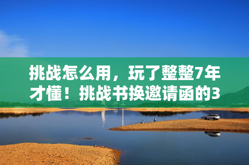 挑战怎么用,玩了整整7年才懂!挑战书换邀请函的3种可能,我该选哪条路? 挑战怎么用,玩了整整7年才懂!挑战书换邀请函的3种可能,我该选哪条路?