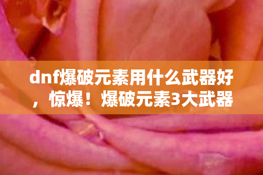 dnf爆破元素用什么武器好,惊爆!爆破元素3大武器抉择,90%玩家都栽在这致命误区! dnf爆破元素用什么武器好,惊爆!爆破元素3大武器抉择,90%玩家都栽在这致命误区!