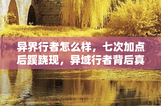 异界行者怎么样,七次加点后蹊跷现,异域行者背后真相让人后背发凉 异界行者怎么样,七次加点后蹊跷现,异域行者背后真相让人后背发凉