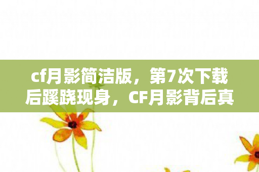 cf月影简洁版,第7次下载后蹊跷现身,CF月影背后真相让人后背发凉 cf月影简洁版,第7次下载后蹊跷现身,CF月影背后真相让人后背发凉