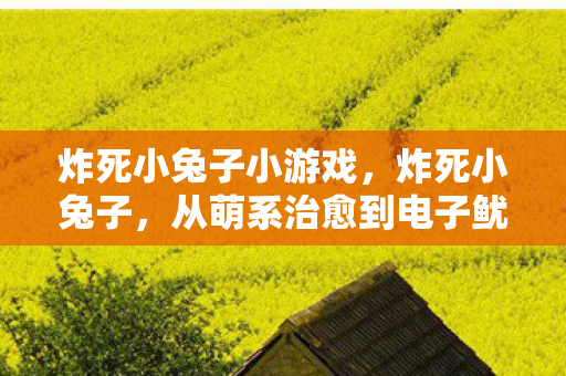 炸死小兔子小游戏,炸死小兔子,从萌系治愈到电子鱿鱼游戏,笑着点开哭着充值 炸死小兔子小游戏,炸死小兔子,从萌系治愈到电子鱿鱼游戏,笑着点开哭着充值