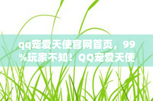 qq宠爱天使官网首页,99%玩家不知!QQ宠爱天使官网竟藏逆天机制,颠覆你的认知! qq宠爱天使官网首页,99%玩家不知!QQ宠爱天使官网竟藏逆天机制,颠覆你的认知!