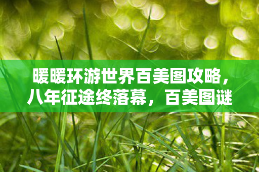 暖暖环游世界百美图攻略,八年征途终落幕,百美图谜题谁解?泪目见证关服时 暖暖环游世界百美图攻略,八年征途终落幕,百美图谜题谁解?泪目见证关服时