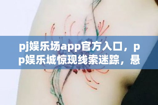 pj娱乐场app官方入口,pp娱乐城惊现线索迷踪,悬案背后毛骨悚然,我,竟是自己的掘墓人 pj娱乐场app官方入口,pp娱乐城惊现线索迷踪,悬案背后毛骨悚然,我,竟是自己的掘墓人