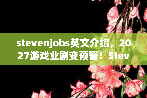 stevenjobs英文介绍,2027游戏业剧变预警!StevenJobs亲测,这5大趋势将颠覆你的游戏体验 stevenjobs英文介绍,2027游戏业剧变预警!StevenJobs亲测,这5大趋势将颠覆你的游戏体验