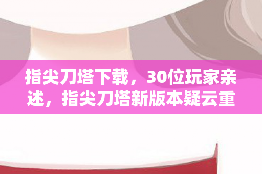 指尖刀塔下载,30位玩家亲述,指尖刀塔新版本疑云重重,这操作谁绷得住啊? 指尖刀塔下载,30位玩家亲述,指尖刀塔新版本疑云重重,这操作谁绷得住啊?