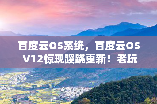 百度云OS系统,百度云OS V12惊现蹊跷更新!老玩家直呼这波操作太上头 百度云OS系统,百度云OS V12惊现蹊跷更新!老玩家直呼这波操作太上头