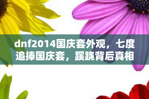 dnf2014国庆套外观,七度追捧国庆套,蹊跷背后真相让我后背发凉! dnf2014国庆套外观,七度追捧国庆套,蹊跷背后真相让我后背发凉!