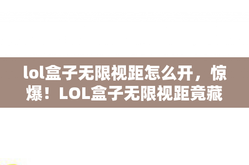 lol盒子无限视距怎么开,惊爆!LOL盒子无限视距竟藏着99%玩家不知的致命隐患? lol盒子无限视距怎么开,惊爆!LOL盒子无限视距竟藏着99%玩家不知的致命隐患?