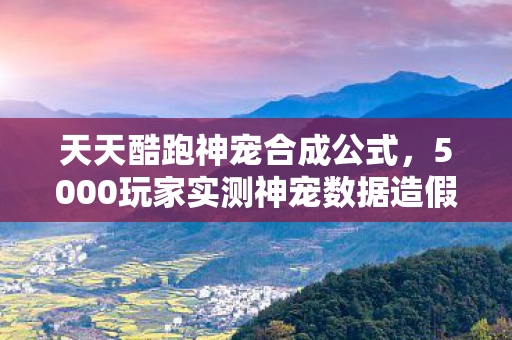 天天酷跑神宠合成公式,5000玩家实测神宠数据造假?策划这波操作真绷不住了! 天天酷跑神宠合成公式,5000玩家实测神宠数据造假?策划这波操作真绷不住了!