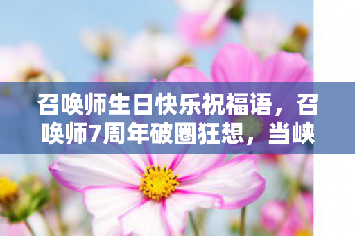 召唤师生日快乐祝福语,召唤师7周年破圈狂想,当峡谷BGM响彻音乐节,这波联动谁顶得住? 召唤师生日快乐祝福语,召唤师7周年破圈狂想,当峡谷BGM响彻音乐节,这波联动谁顶得住?