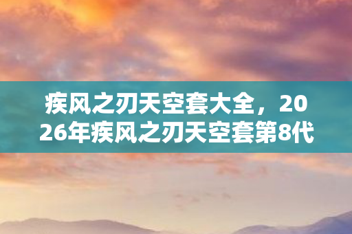 疾风之刃天空套大全,2026年疾风之刃天空套第8代曝光!隐藏属性竟能改写战斗法则? 疾风之刃天空套大全,2026年疾风之刃天空套第8代曝光!隐藏属性竟能改写战斗法则?