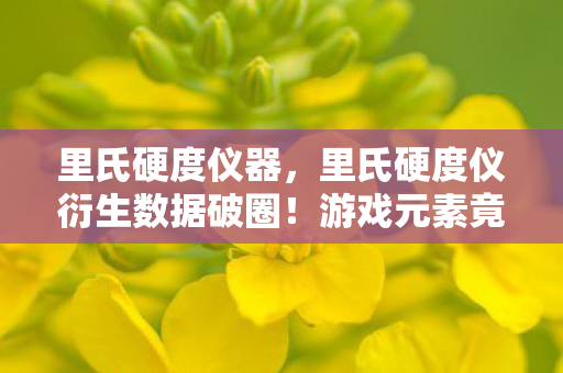里氏硬度仪器,里氏硬度仪衍生数据破圈!游戏元素竟成音乐综艺时尚圈新宠 里氏硬度仪器,里氏硬度仪衍生数据破圈!游戏元素竟成音乐综艺时尚圈新宠