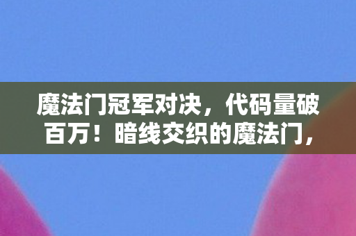 魔法门冠军对决,代码量破百万!暗线交织的魔法门,指挥官头皮发麻的逆袭之路 魔法门冠军对决,代码量破百万!暗线交织的魔法门,指挥官头皮发麻的逆袭之路