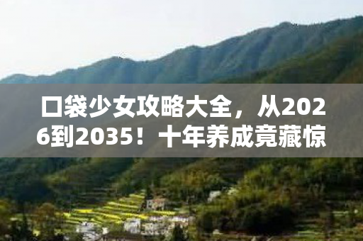 口袋少女攻略大全,从2026到2035!十年养成竟藏惊天秘密,少女终局颠覆认知! 口袋少女攻略大全,从2026到2035!十年养成竟藏惊天秘密,少女终局颠覆认知!