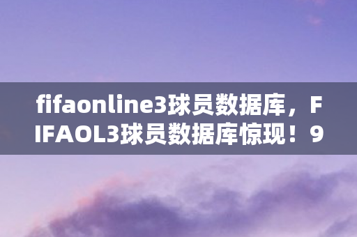 fifaonline3球员数据库,FIFAOL3球员数据库惊现!99%玩家不知的隐藏神卡竟在这! fifaonline3球员数据库,FIFAOL3球员数据库惊现!99%玩家不知的隐藏神卡竟在这!