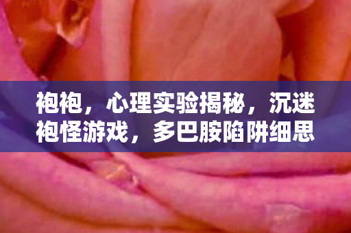 袍袍,心理实验揭秘,沉迷袍怪游戏,多巴胺陷阱细思极恐 袍袍,心理实验揭秘,沉迷袍怪游戏,多巴胺陷阱细思极恐