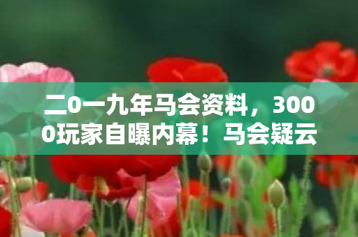 二0一九年马会资料,3000玩家自曝内幕!马会疑云密布,绷不住的真相要炸锅了? 二0一九年马会资料,3000玩家自曝内幕!马会疑云密布,绷不住的真相要炸锅了?