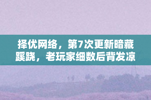 择优网络,第7次更新暗藏蹊跷,老玩家细数后背发凉的被耍经历 择优网络,第7次更新暗藏蹊跷,老玩家细数后背发凉的被耍经历