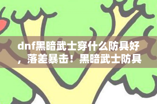 dnf黑暗武士穿什么防具好,落差暴击!黑暗武士防具真相,笑着笑着就哭了,这破游戏还能再战? dnf黑暗武士穿什么防具好,落差暴击!黑暗武士防具真相,笑着笑着就哭了,这破游戏还能再战?