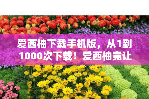 爱西柚下载手机版,从1到1000次下载!爱西柚竟让我三次变心,背后真相太震撼! 爱西柚下载手机版,从1到1000次下载!爱西柚竟让我三次变心,背后真相太震撼!
