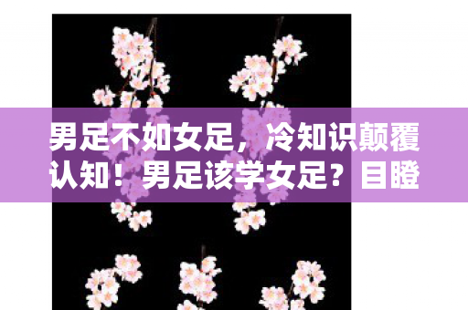 男足不如女足,冷知识颠覆认知!男足该学女足?目瞪口呆,我竟十年没通关新手教程 男足不如女足,冷知识颠覆认知!男足该学女足?目瞪口呆,我竟十年没通关新手教程