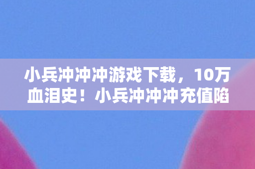 小兵冲冲冲游戏下载,10万血泪史!小兵冲冲冲充值陷阱大起底,玩家惊掉下巴! 小兵冲冲冲游戏下载,10万血泪史!小兵冲冲冲充值陷阱大起底,玩家惊掉下巴!