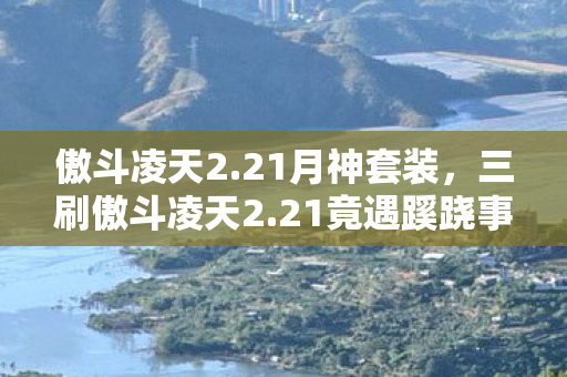 傲斗凌天2.21月神套装,三刷傲斗凌天2.21竟遇蹊跷事件,真相揭晓后背发凉! 傲斗凌天2.21月神套装,三刷傲斗凌天2.21竟遇蹊跷事件,真相揭晓后背发凉!