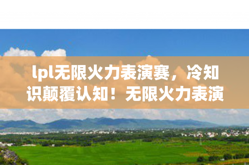 lpl无限火力表演赛,冷知识颠覆认知!无限火力表演赛里这些设计让你目瞪口呆 lpl无限火力表演赛,冷知识颠覆认知!无限火力表演赛里这些设计让你目瞪口呆