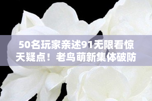 50名玩家亲述91无限看惊天疑点!老鸟萌新集体破防,这谁绷得住? 50名玩家亲述91无限看惊天疑点!老鸟萌新集体破防,这谁绷得住?