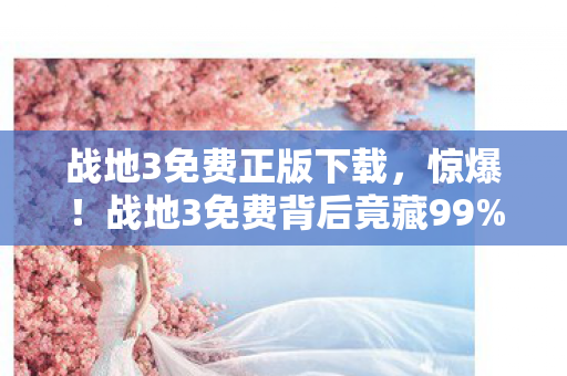 战地3免费正版下载,惊爆!战地3免费背后竟藏99%玩家不知的逆天机制,速看! 战地3免费正版下载,惊爆!战地3免费背后竟藏99%玩家不知的逆天机制,速看!