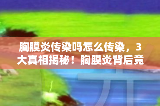 胸膜炎传染吗怎么传染,3大真相揭秘!胸膜炎背后竟藏着让99%人震惊的传染之谜? 胸膜炎传染吗怎么传染,3大真相揭秘!胸膜炎背后竟藏着让99%人震惊的传染之谜?