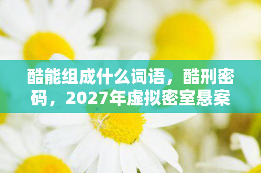 酷能组成什么词语,酷刑密码,2027年虚拟密室悬案,谁在操控我的毛骨悚然轮回? 酷能组成什么词语,酷刑密码,2027年虚拟密室悬案,谁在操控我的毛骨悚然轮回?