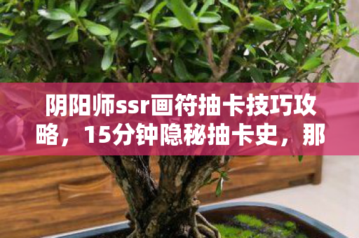 阴阳师ssr画符抽卡技巧攻略,15分钟隐秘抽卡史,那个哽咽着等SSR的深夜,你还记得吗 阴阳师ssr画符抽卡技巧攻略,15分钟隐秘抽卡史,那个哽咽着等SSR的深夜,你还记得吗
