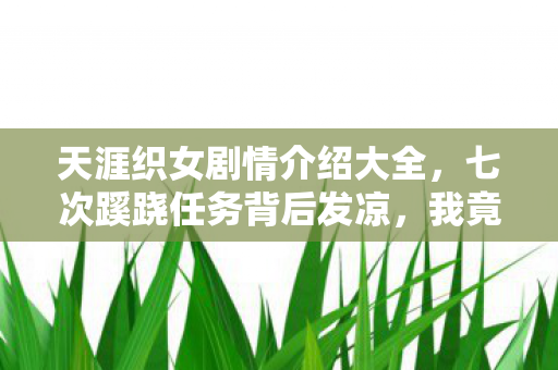 天涯织女剧情介绍大全,七次蹊跷任务背后发凉,我竟是游戏最忠实的傀儡? 天涯织女剧情介绍大全,七次蹊跷任务背后发凉,我竟是游戏最忠实的傀儡?