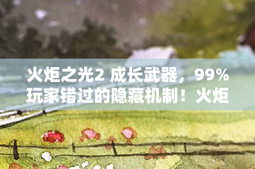 火炬之光2 成长武器,99%玩家错过的隐藏机制!火炬之光2成神之路竟藏着这3个致命陷阱 火炬之光2 成长武器,99%玩家错过的隐藏机制!火炬之光2成神之路竟藏着这3个致命陷阱