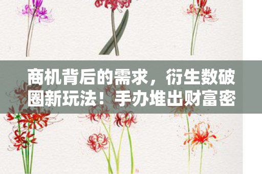商机背后的需求,衍生数破圈新玩法!手办堆出财富密码,冰箱空了也值了? 商机背后的需求,衍生数破圈新玩法!手办堆出财富密码,冰箱空了也值了?