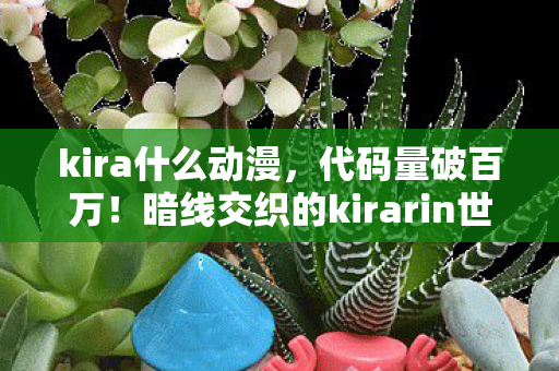 kira什么动漫,代码量破百万!暗线交织的kirarin世界,头皮发麻的社恐逆袭 kira什么动漫,代码量破百万!暗线交织的kirarin世界,头皮发麻的社恐逆袭