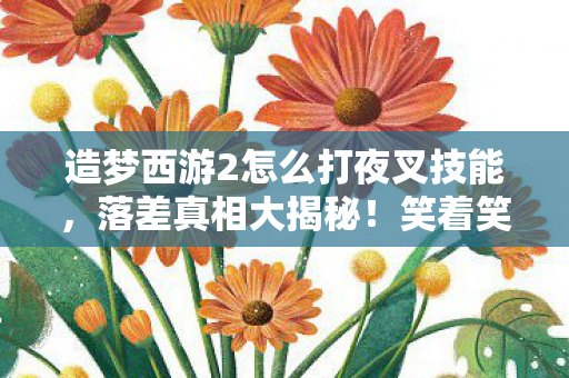 造梦西游2怎么打夜叉技能,落差真相大揭秘!笑着笑着哭了,造梦西游2夜叉战竟成退坑导火索? 造梦西游2怎么打夜叉技能,落差真相大揭秘!笑着笑着哭了,造梦西游2夜叉战竟成退坑导火索?