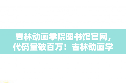 吉林动画学院图书馆官网,代码量破百万!吉林动画学院图书馆暗线惊现,头皮发麻的虚拟霸主 吉林动画学院图书馆官网,代码量破百万!吉林动画学院图书馆暗线惊现,头皮发麻的虚拟霸主