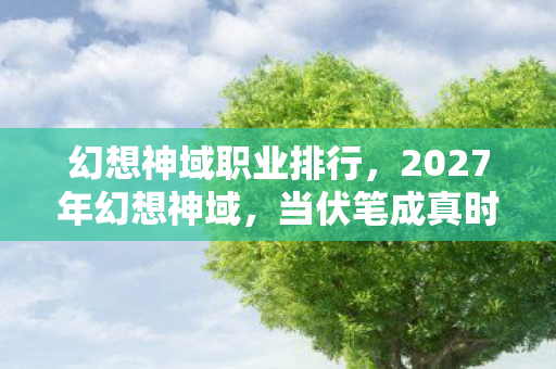 幻想神域职业排行,2027年幻想神域,当伏笔成真时,我鼻子一酸,删号却删不掉回忆 幻想神域职业排行,2027年幻想神域,当伏笔成真时,我鼻子一酸,删号却删不掉回忆