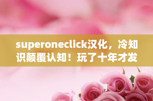 superoneclick汉化,冷知识颠覆认知!玩了十年才发现superoneclick下载竟藏着目瞪口呆的真相 superoneclick汉化,冷知识颠覆认知!玩了十年才发现superoneclick下载竟藏着目瞪口呆的真相